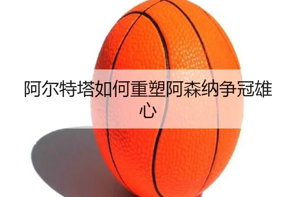 阿尔特塔如何重塑阿森纳争冠雄心